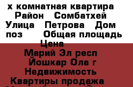 -х комнатная квартира › Район ­ Сомбатхей › Улица ­ Петрова › Дом ­ поз.10 › Общая площадь ­ 52 › Цена ­ 1 924 000 - Марий Эл респ., Йошкар-Ола г. Недвижимость » Квартиры продажа   . Марий Эл респ.,Йошкар-Ола г.